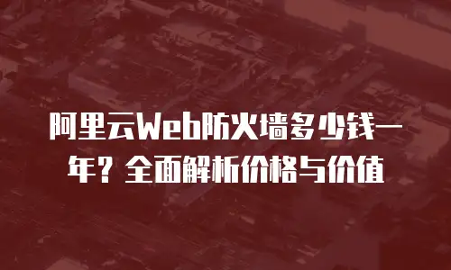 阿里云Web防火墙多少钱一年？全面解析价格与价值
