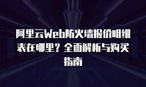 阿里云Web防火墙报价明细表在哪里？全面解析与购买指南