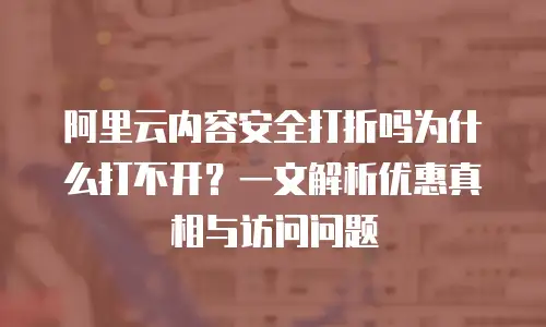 阿里云内容安全打折吗为什么打不开？一文解析优惠真相与访问问题
