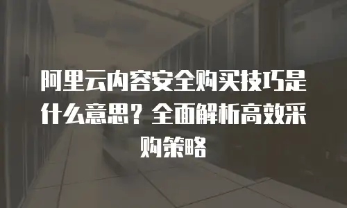 阿里云内容安全购买技巧是什么意思？全面解析高效采购策略