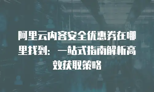 阿里云内容安全优惠券在哪里找到：一站式指南解析高效获取策略