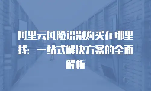 阿里云风险识别购买在哪里找：一站式解决方案的全面解析
