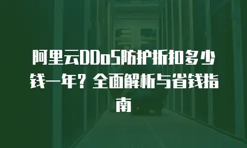 阿里云DDoS防护折扣多少钱一年？全面解析与省钱指南