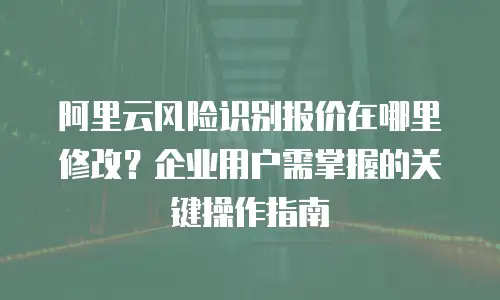阿里云风险识别报价在哪里修改？企业用户需掌握的关键操作指南