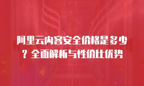 阿里云内容安全价格是多少？全面解析与性价比优势