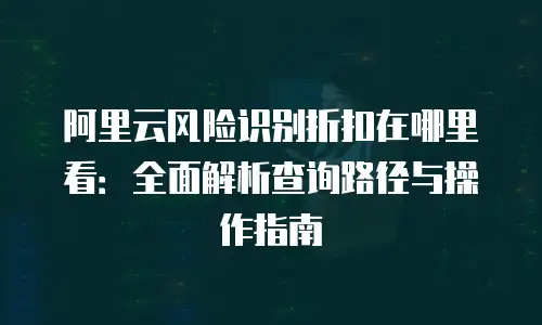 阿里云风险识别折扣在哪里看：全面解析查询路径与操作指南
