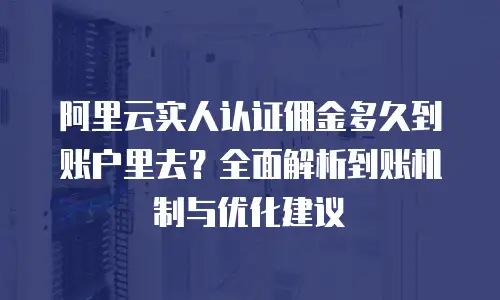 阿里云实人认证佣金多久到账户里去？全面解析到账机制与优化建议