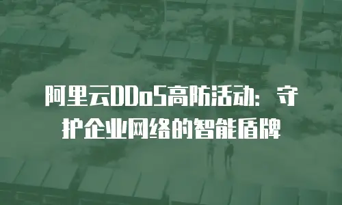 阿里云DDoS高防活动：守护企业网络的智能盾牌