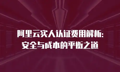 阿里云实人认证费用解析：安全与成本的平衡之道