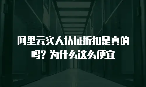 阿里云实人认证折扣是真的吗？为什么这么便宜