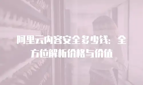 阿里云内容安全多少钱：全方位解析价格与价值