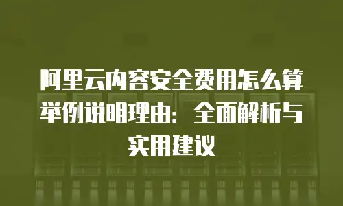 阿里云内容安全费用怎么算举例说明理由：全面解析与实用建议