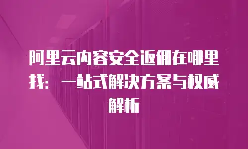阿里云内容安全返佣在哪里找：一站式解决方案与权威解析