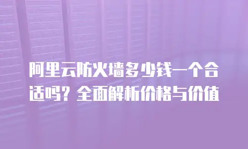 阿里云防火墙多少钱一个合适吗？全面解析价格与价值