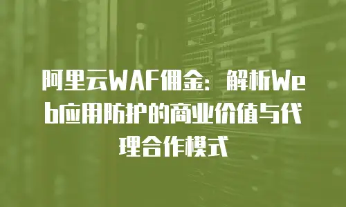 阿里云WAF佣金：解析Web应用防护的商业价值与代理合作模式