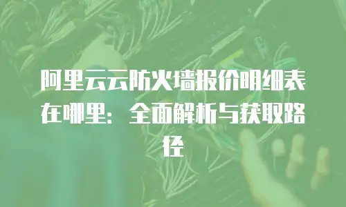 阿里云云防火墙报价明细表在哪里：全面解析与获取路径