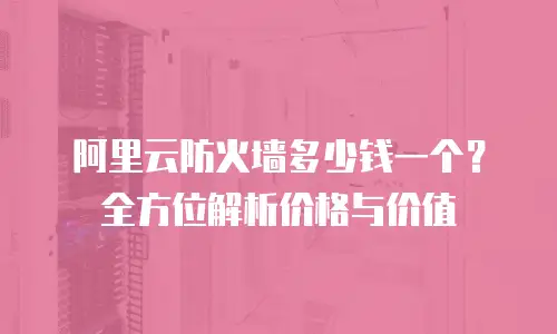 阿里云防火墙多少钱一个？全方位解析价格与价值