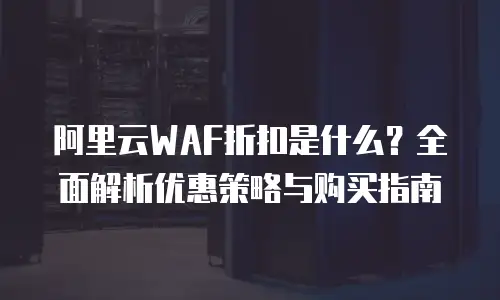 阿里云WAF折扣是什么？全面解析优惠策略与购买指南