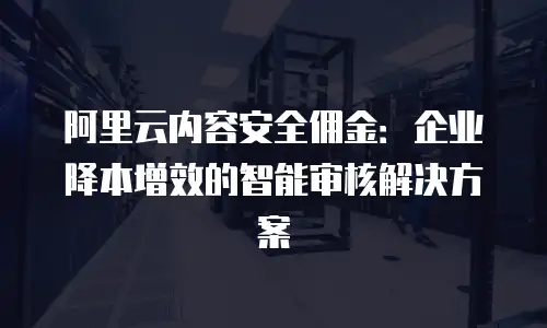 阿里云内容安全佣金：企业降本增效的智能审核解决方案