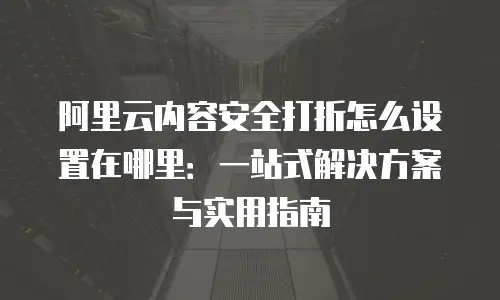 阿里云内容安全打折怎么设置在哪里：一站式解决方案与实用指南