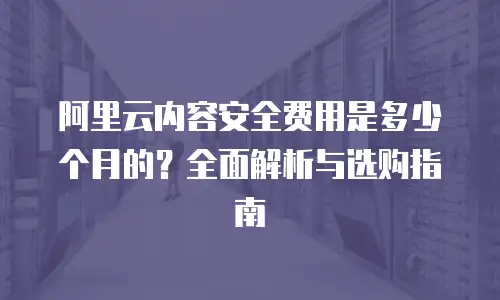 阿里云内容安全费用是多少个月的？全面解析与选购指南