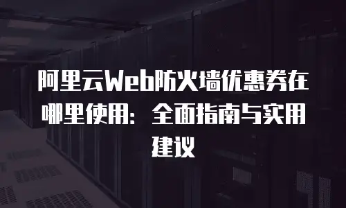阿里云Web防火墙优惠券在哪里使用：全面指南与实用建议