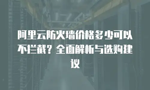 阿里云防火墙价格多少可以不拦截？全面解析与选购建议