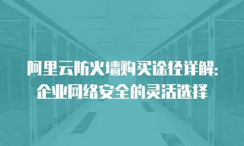 阿里云防火墙购买途径详解：企业网络安全的灵活选择