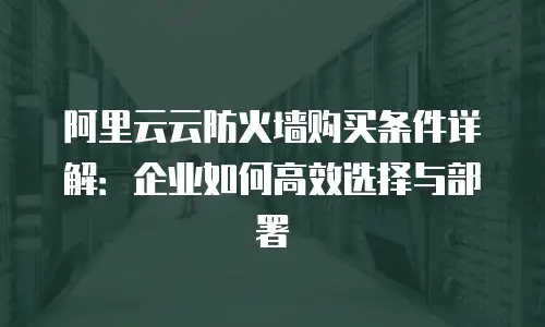 阿里云云防火墙购买条件详解：企业如何高效选择与部署