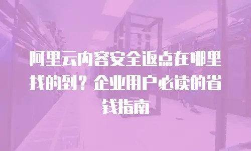 阿里云内容安全返点在哪里找的到？企业用户必读的省钱指南