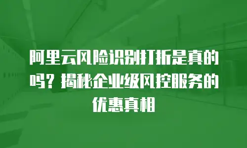 阿里云风险识别打折是真的吗？揭秘企业级风控服务的优惠真相