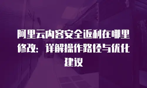 阿里云内容安全返利在哪里修改：详解操作路径与优化建议