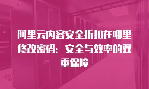 阿里云内容安全折扣在哪里修改密码：安全与效率的双重保障