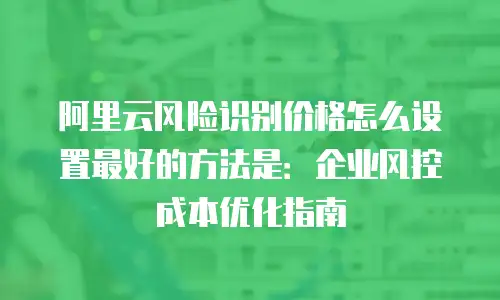 阿里云风险识别价格怎么设置最好的方法是：企业风控成本优化指南
