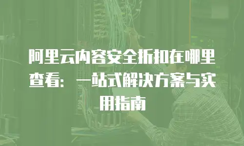 阿里云内容安全折扣在哪里查看：一站式解决方案与实用指南