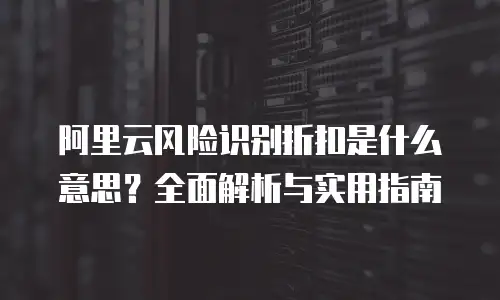 阿里云风险识别折扣是什么意思？全面解析与实用指南