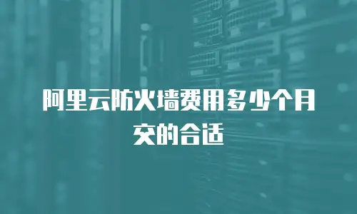 阿里云防火墙费用多少个月交的合适