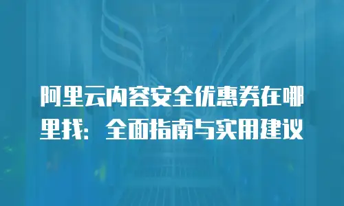 阿里云内容安全优惠券在哪里找：全面指南与实用建议