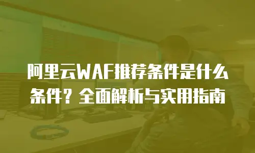 阿里云WAF推荐条件是什么条件？全面解析与实用指南