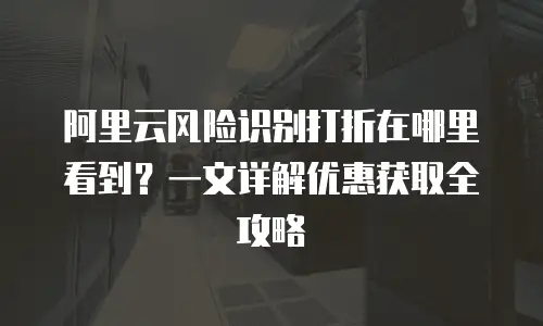阿里云风险识别打折在哪里看到？一文详解优惠获取全攻略