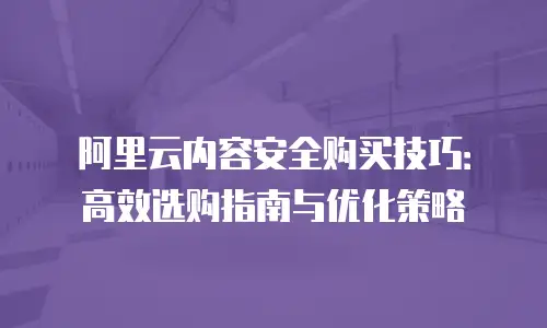 阿里云内容安全购买技巧：高效选购指南与优化策略