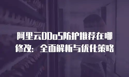 阿里云DDoS防护推荐在哪修改：全面解析与优化策略