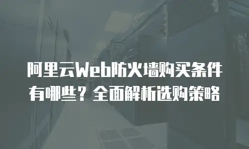 阿里云Web防火墙购买条件有哪些？全面解析选购策略