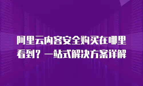 阿里云内容安全购买在哪里看到？一站式解决方案详解