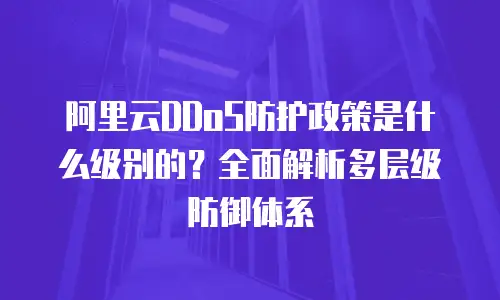 阿里云DDoS防护政策是什么级别的？全面解析多层级防御体系