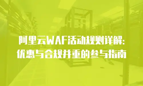 阿里云WAF活动规则详解：优惠与合规并重的参与指南