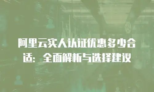 阿里云实人认证优惠多少合适：全面解析与选择建议