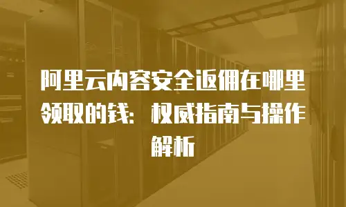 阿里云内容安全返佣在哪里领取的钱：权威指南与操作解析
