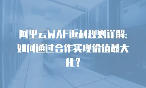 阿里云WAF返利规则详解：如何通过合作实现价值最大化？
