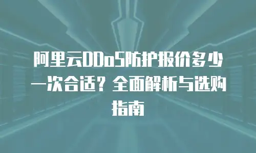 阿里云DDoS防护报价多少一次合适？全面解析与选购指南